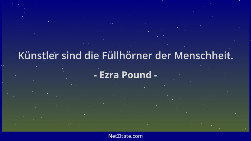 Ezra Pound - Künstler sind die Füllhörner der Menschheit....