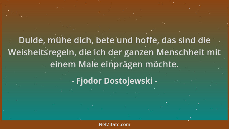 Fjodor Dostojewski - Dulde, mühe dich, bete und hoffe, das sind die Weisheitsregeln, die ich der ganzen Menschheit mit eine...