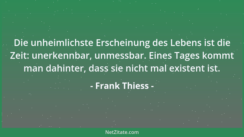 Frank Thiess - Die unheimlichste Erscheinung des Lebens ist die Zeit: unerkennbar, unmessbar. Eines Tages kommt man dahinte...