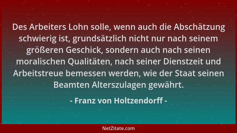 Franz von Holtzendorff - Des Arbeiters Lohn solle, wenn auch die Abschätzung schwierig ist, grundsätzlich nicht nur nach se...