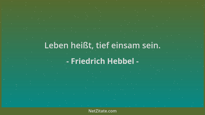 Friedrich Hebbel - Leben heißt, tief einsam sein....