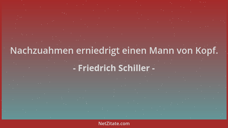 Friedrich Schiller - Nachzuahmen erniedrigt einen Mann von Kopf....