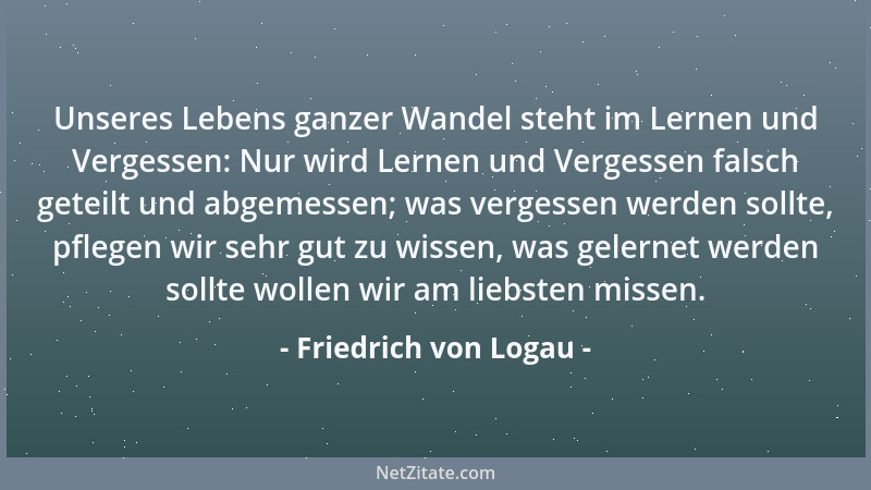 Friedrich von Logau - Unseres Lebens ganzer Wandel steht im Lernen und Vergessen: Nur wird Lernen und Vergessen falsch gete...