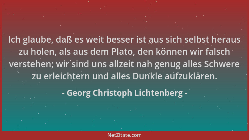 Georg Christoph Lichtenberg - Ich glaube, daß es weit besser ist aus sich selbst heraus zu holen, als aus dem Plato, den kö...