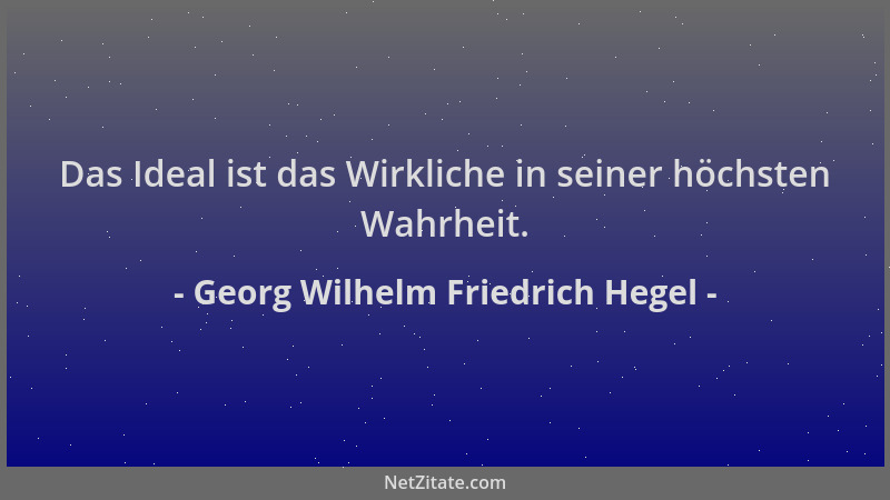 Georg Wilhelm Friedrich Hegel - Das Ideal ist das Wirkliche in seiner höchsten Wahrheit....