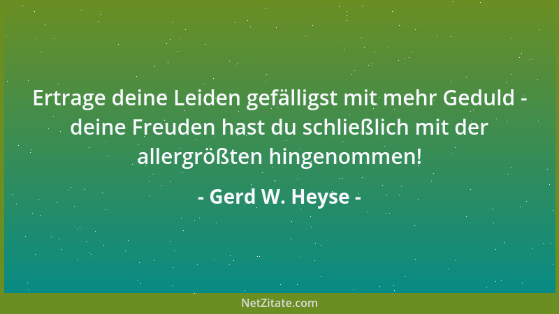 Gerd W. Heyse - Ertrage deine Leiden gefälligst mit mehr Geduld - deine Freuden hast du schließlich mit der allergrößten hi...