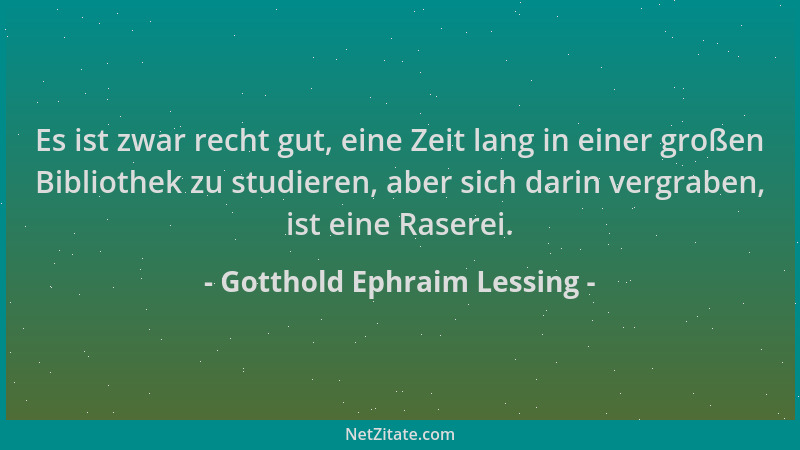 Gotthold Ephraim Lessing - Es ist zwar recht gut, eine Zeit lang in einer großen Bibliothek zu studieren, aber sich darin v...
