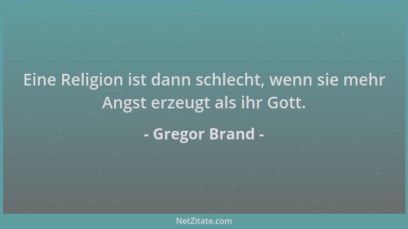 Gregor Brand - Eine Religion ist dann schlecht, wenn sie mehr Angst erzeugt als ihr Gott....
