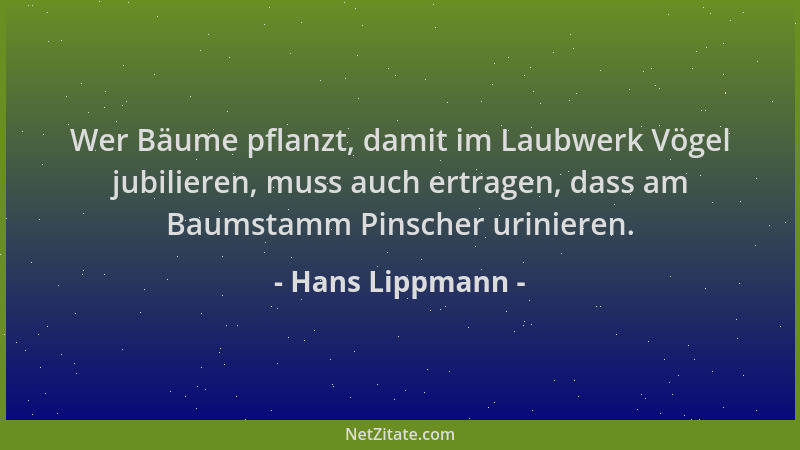 Hans Lippmann - Wer Bäume pflanzt, damit im Laubwerk Vögel jubilieren, muss auch ertragen, dass am Baumstamm Pinscher urini...