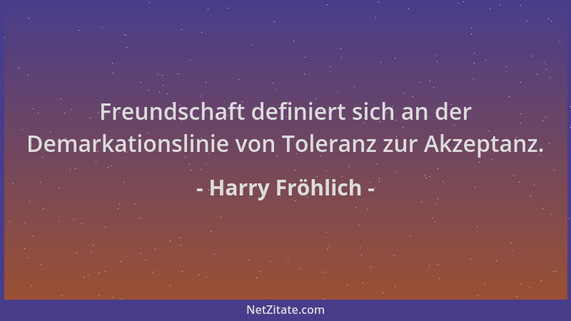 Harry Fröhlich - Freundschaft definiert sich an der Demarkationslinie von Toleranz zur Akzeptanz....