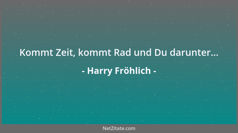 Harry Fröhlich - Kommt Zeit, kommt Rad und Du darunter......