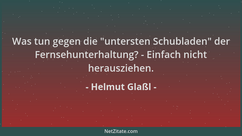 Helmut Glaßl - Was tun gegen die  "untersten Schubladen " der Fernsehunterhaltung? - Einfach nicht herausziehen....