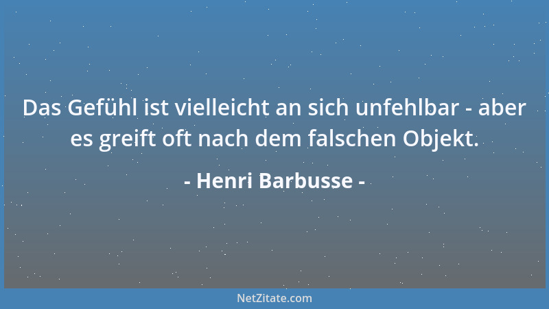 Henri Barbusse - Das Gefühl ist vielleicht an sich unfehlbar - aber es greift oft nach dem falschen Objekt....