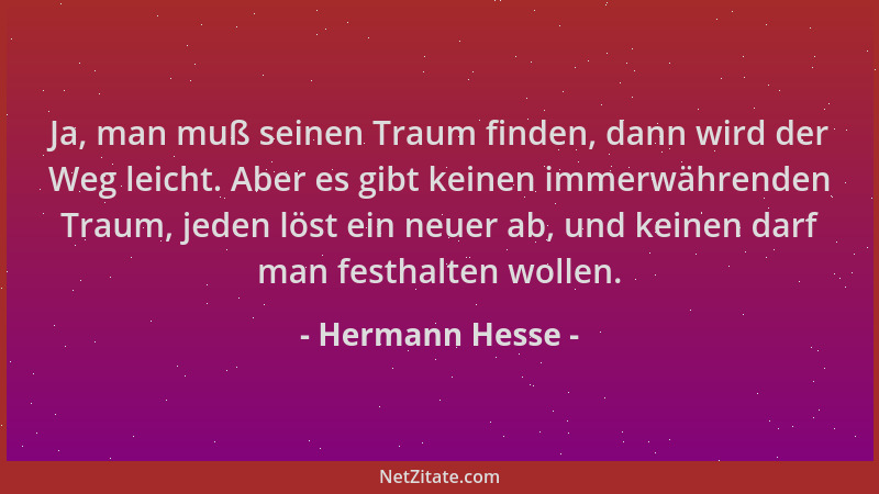 Hermann Hesse - Ja, man muß seinen Traum finden, dann wird der Weg leicht. Aber es gibt keinen immerwährenden Traum, jeden...