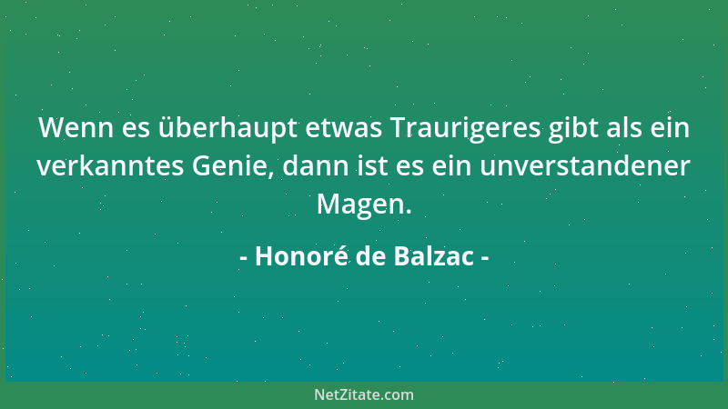 Honoré de Balzac - Wenn es überhaupt etwas Traurigeres gibt als ein verkanntes Genie, dann ist es ein unverstandener Magen....