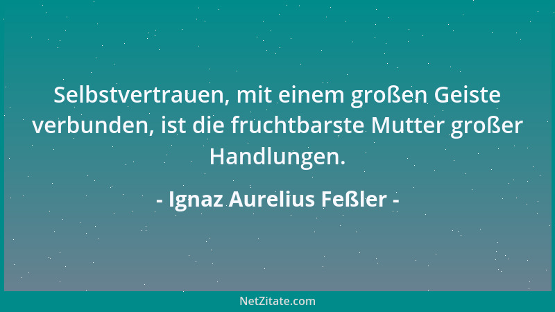 Ignaz Aurelius Feßler - Selbstvertrauen, mit einem großen Geiste verbunden, ist die fruchtbarste Mutter großer Handlungen....