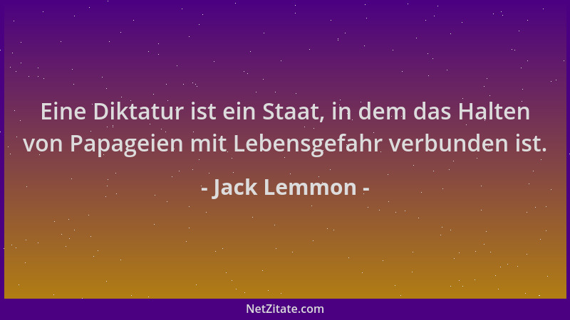 Jack Lemmon - Eine Diktatur ist ein Staat, in dem das Halten von Papageien mit Lebensgefahr verbunden ist....