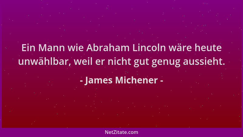 James Michener - Ein Mann wie Abraham Lincoln wäre heute unwählbar, weil er nicht gut genug aussieht....