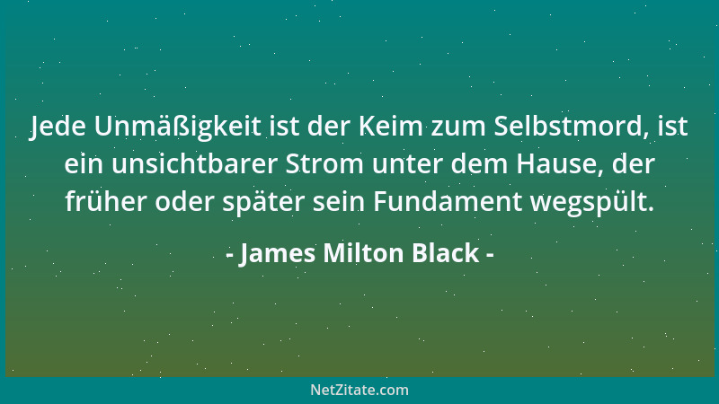 James Milton Black - Jede Unmäßigkeit ist der Keim zum Selbstmord, ist ein unsichtbarer Strom unter dem Hause, der früher o...