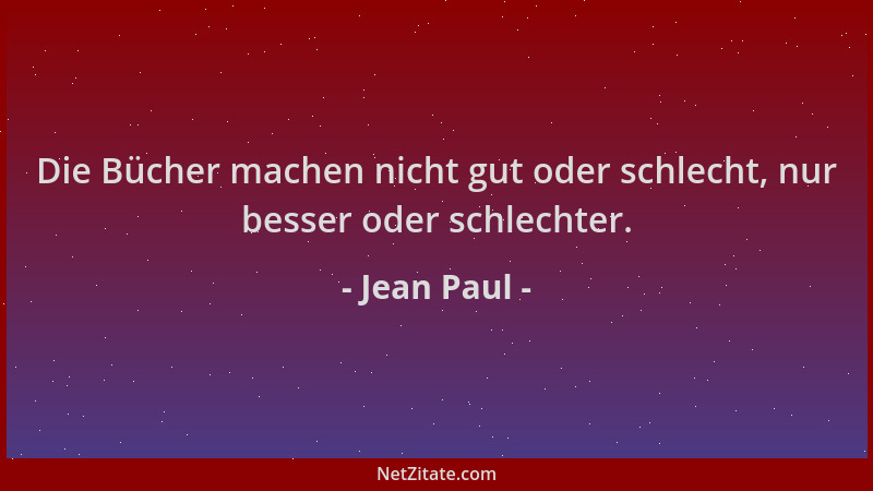 Jean Paul - Die Bücher machen nicht gut oder schlecht, nur besser oder schlechter....