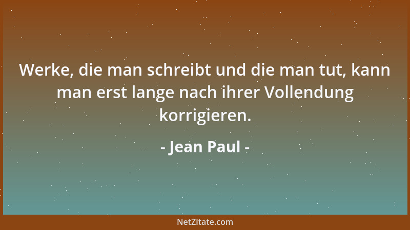 Jean Paul - Werke, die man schreibt und die man tut, kann man erst lange nach ihrer Vollendung korrigieren....