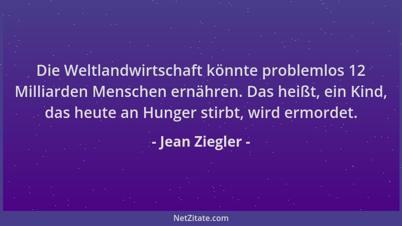 Jean Ziegler - Die Weltlandwirtschaft könnte problemlos 12 Milliarden Menschen ernähren. Das heißt, ein Kind, das heute an...