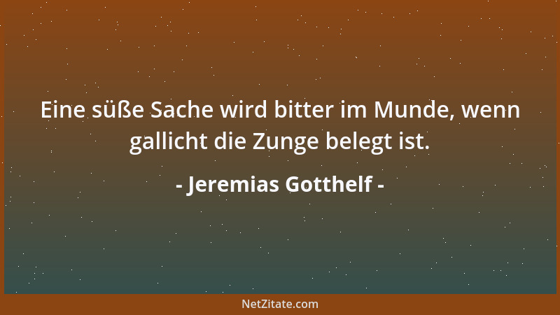 Jeremias Gotthelf - Eine süße Sache wird bitter im Munde, wenn gallicht die Zunge belegt ist....