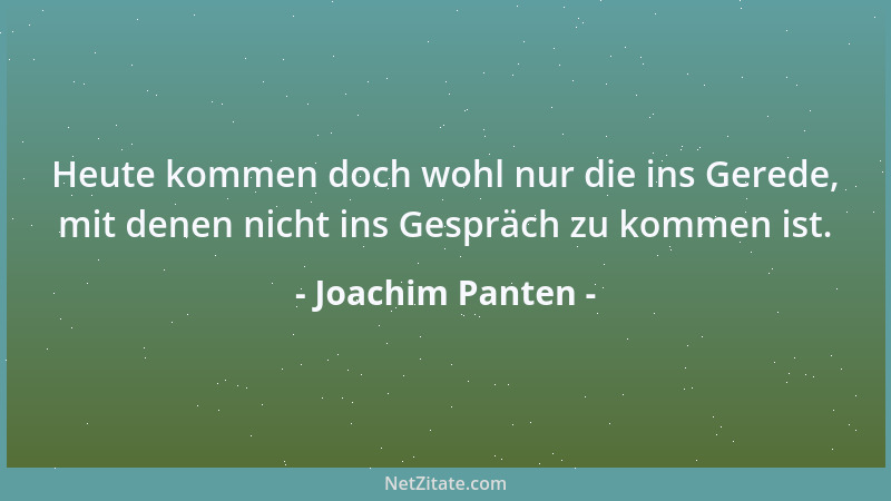 Joachim Panten - Heute kommen doch wohl nur die ins Gerede, mit denen nicht ins Gespräch zu kommen ist....