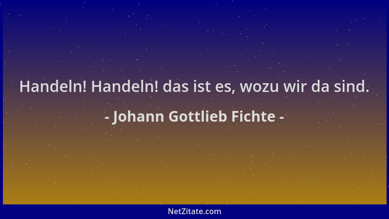 Johann Gottlieb Fichte - Handeln! Handeln! das ist es, wozu wir da sind....