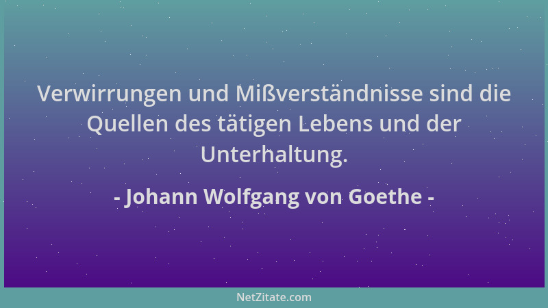 Johann Wolfgang von Goethe - Verwirrungen und Mißverständnisse sind die Quellen des tätigen Lebens und der Unterhaltung....