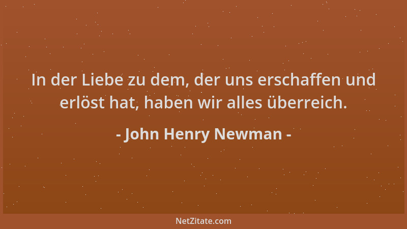John Henry Newman - In der Liebe zu dem, der uns erschaffen und erlöst hat, haben wir alles überreich....