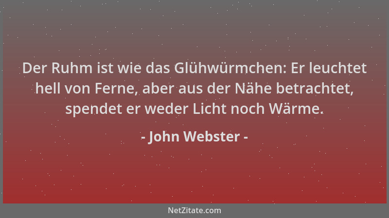 John Webster - Der Ruhm ist wie das Glühwürmchen: Er leuchtet hell von Ferne, aber aus der Nähe betrachtet, spendet er wede...
