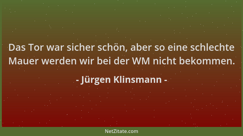Jürgen Klinsmann - Das Tor war sicher schön, aber so eine schlechte Mauer werden wir bei der WM nicht bekommen....