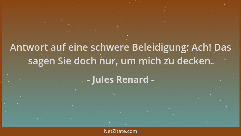 Jules Renard - Antwort auf eine schwere Beleidigung: Ach! Das sagen Sie doch nur, um mich zu decken....