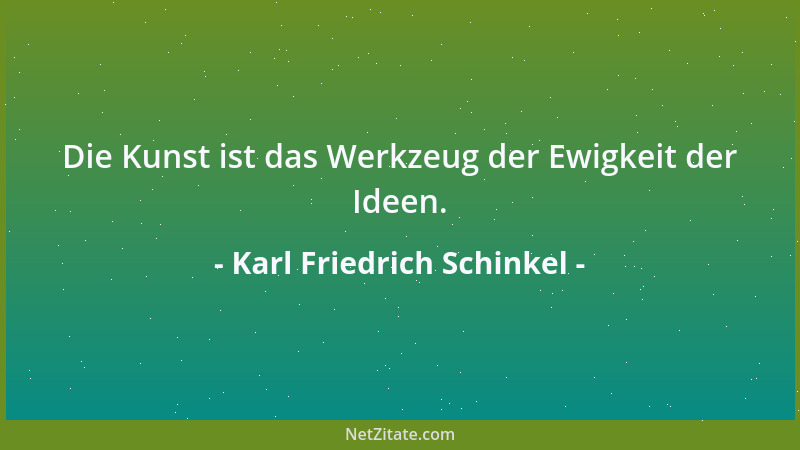 Karl Friedrich Schinkel - Die Kunst ist das Werkzeug der Ewigkeit der Ideen....