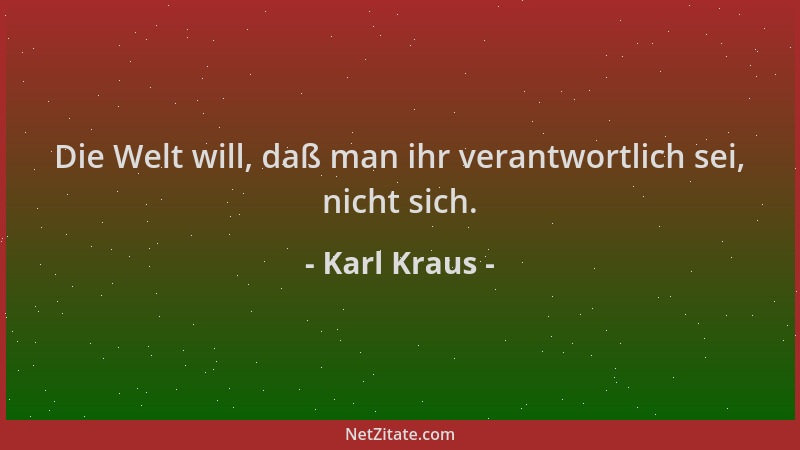 Karl Kraus - Die Welt will, daß man ihr verantwortlich sei, nicht sich....