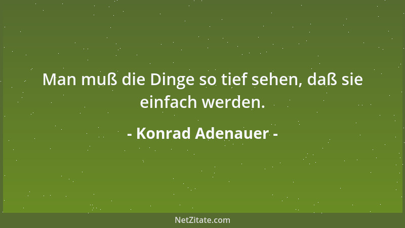 Konrad Adenauer - Man muß die Dinge so tief sehen, daß sie einfach werden....
