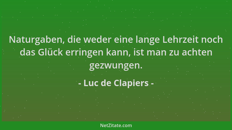 Luc de Clapiers - Naturgaben, die weder eine lange Lehrzeit noch das Glück erringen kann, ist man zu achten gezwungen....