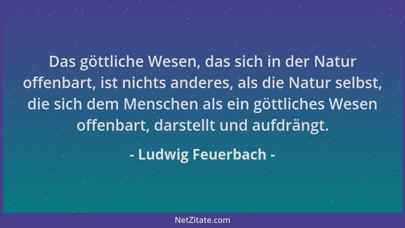 Ludwig Feuerbach - Das göttliche Wesen, das sich in der Natur offenbart, ist nichts anderes, als die Natur selbst, die sich...