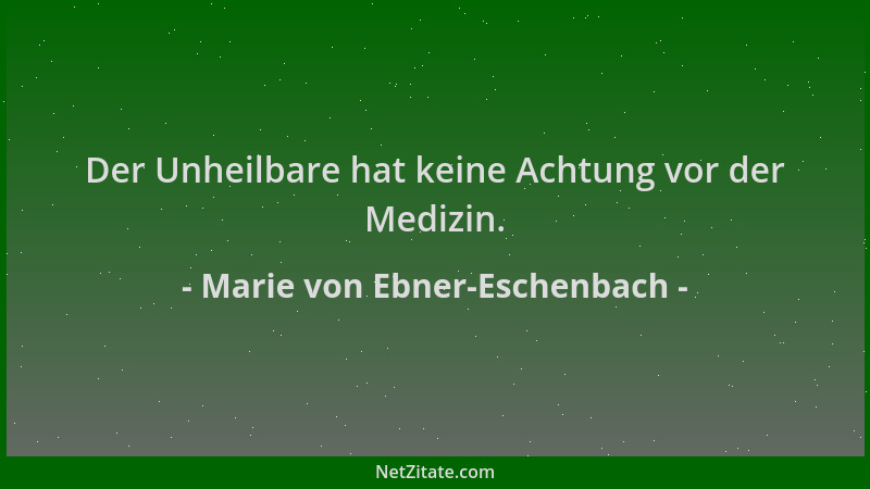 Marie von Ebner-Eschenbach - Der Unheilbare hat keine Achtung vor der Medizin....