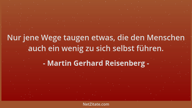Martin Gerhard Reisenberg - Nur jene Wege taugen etwas, die den Menschen auch ein wenig zu sich selbst führen....