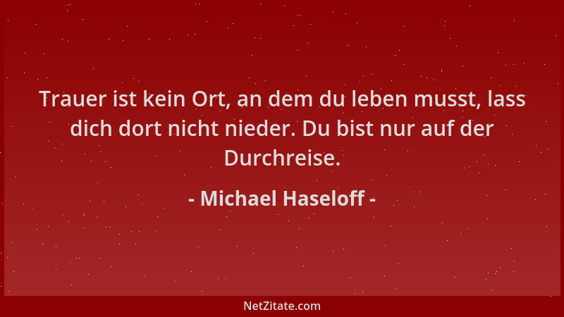 Michael Haseloff - Trauer ist kein Ort, an dem du leben musst, lass dich dort nicht nieder. Du bist nur auf der Durchreise....