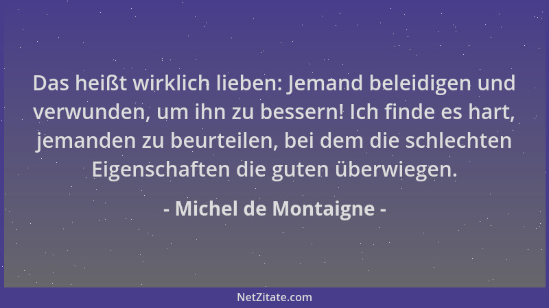 Michel de Montaigne - Das heißt wirklich lieben: Jemand beleidigen und verwunden, um ihn zu bessern! Ich finde es hart, jem...