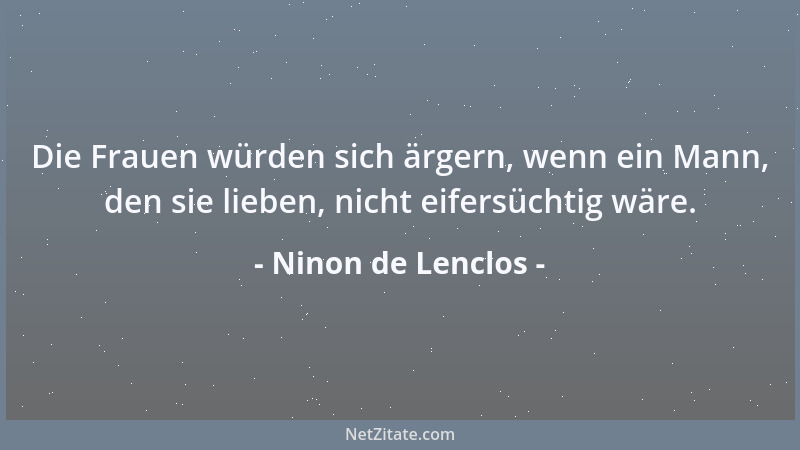 Ninon de Lenclos - Die Frauen würden sich ärgern, wenn ein Mann, den sie lieben, nicht eifersüchtig wäre....