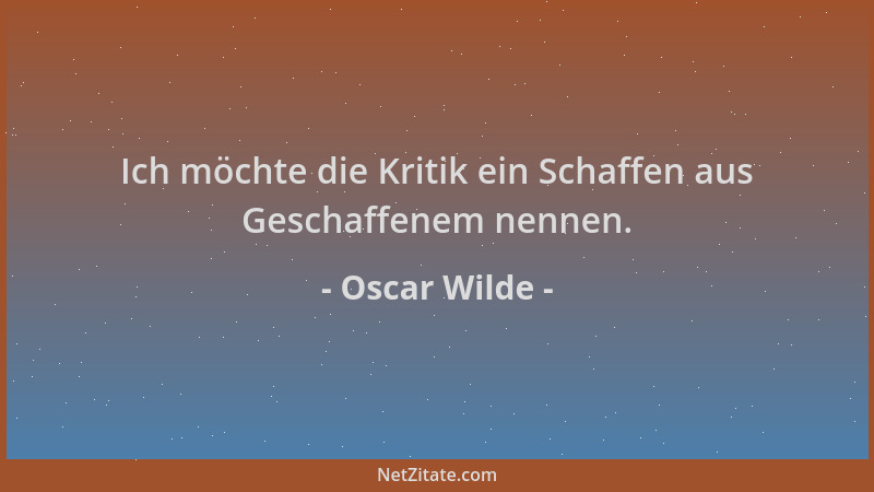 Oscar Wilde - Ich möchte die Kritik ein Schaffen aus Geschaffenem nennen....