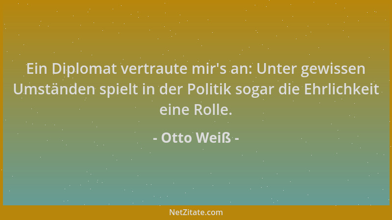 Otto Weiß - Ein Diplomat vertraute mir 's an: Unter gewissen Umständen spielt in der Politik sogar die Ehrlichkeit eine Roll...