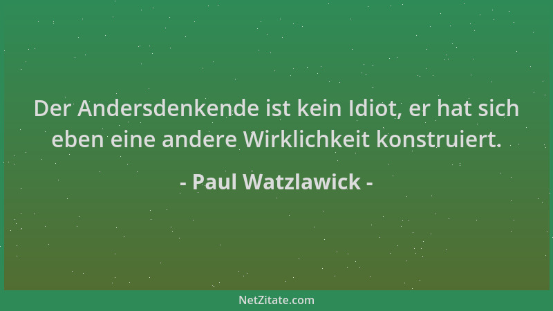 Paul Watzlawick - Der Andersdenkende ist kein Idiot, er hat sich eben eine andere Wirklichkeit konstruiert....