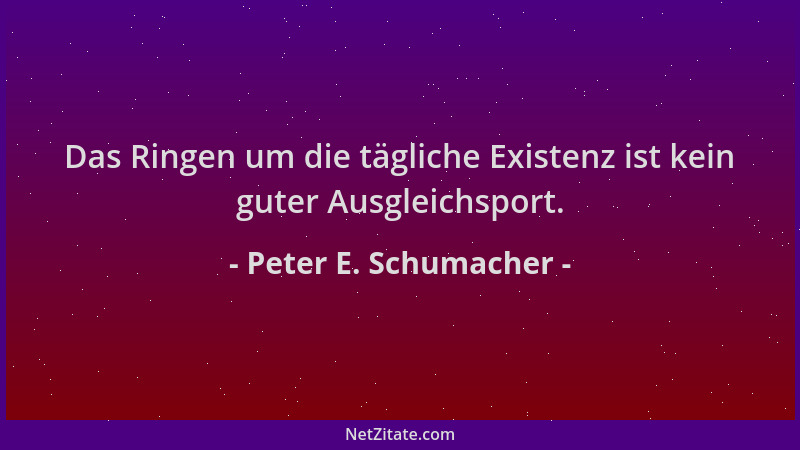 Peter E. Schumacher - Das Ringen um die tägliche Existenz ist kein guter Ausgleichsport....