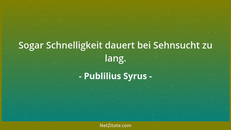 Publilius Syrus - Sogar Schnelligkeit dauert bei Sehnsucht zu lang....