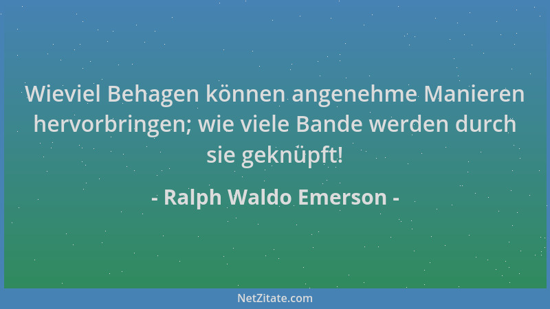 Ralph Waldo Emerson - Wieviel Behagen können angenehme Manieren hervorbringen; wie viele Bande werden durch sie geknüpft!...